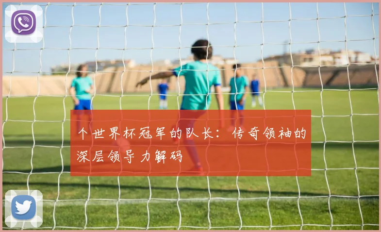 个世界杯冠军的队长：传奇领袖的深层领导力解码