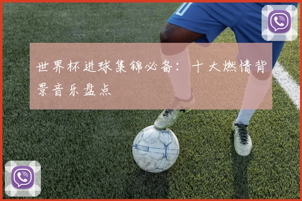 世界杯进球集锦必备：十大燃情背景音乐盘点