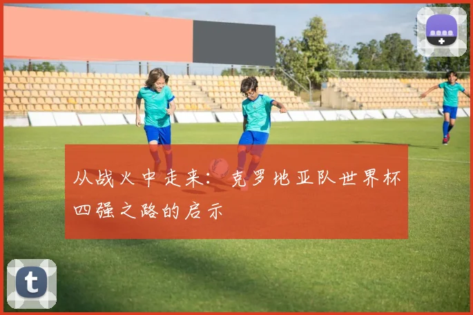 从战火中走来：克罗地亚队世界杯四强之路的启示