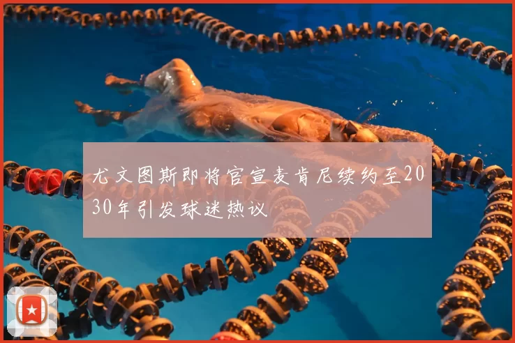 尤文图斯即将官宣麦肯尼续约至2030年引发球迷热议