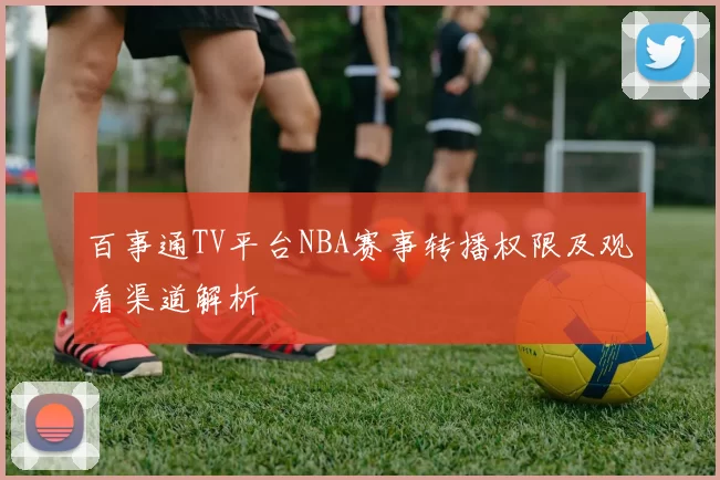 百事通TV平台NBA赛事转播权限及观看渠道解析