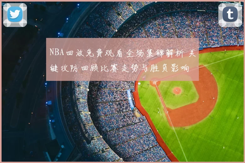 NBA回放免费观看全场集锦解析 关键攻防回顾比赛走势与胜负影响