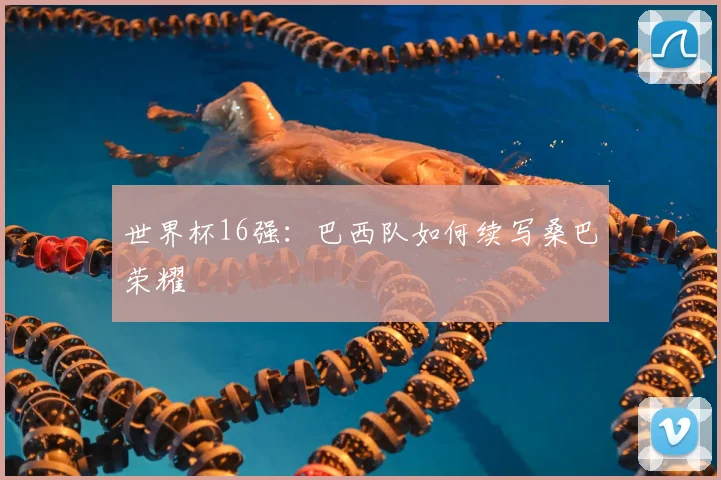 世界杯16强：巴西队如何续写桑巴荣耀