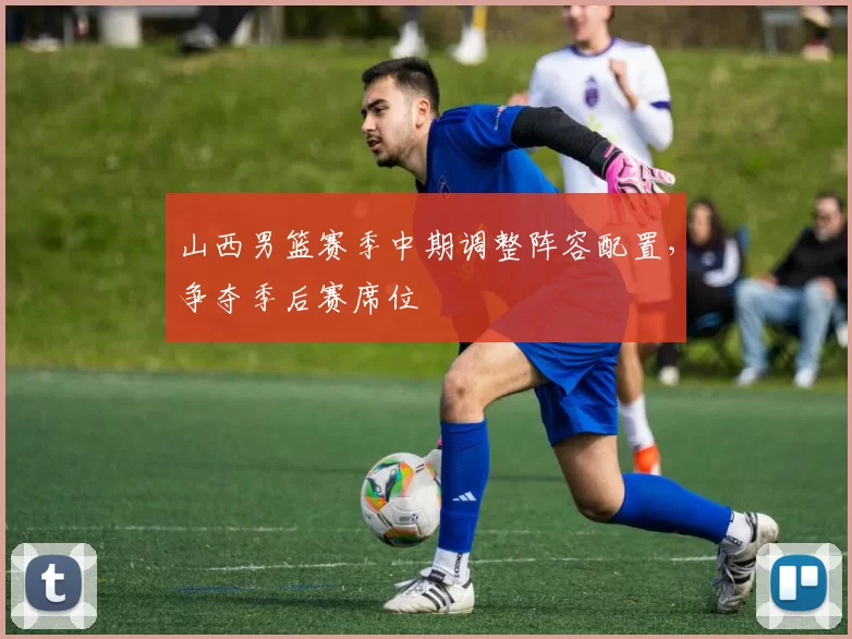 山西男篮赛季中期调整阵容配置，争夺季后赛席位