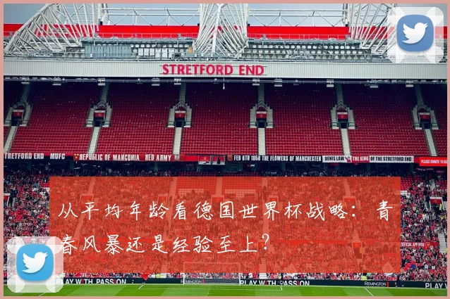 从平均年龄看德国世界杯战略：青春风暴还是经验至上？