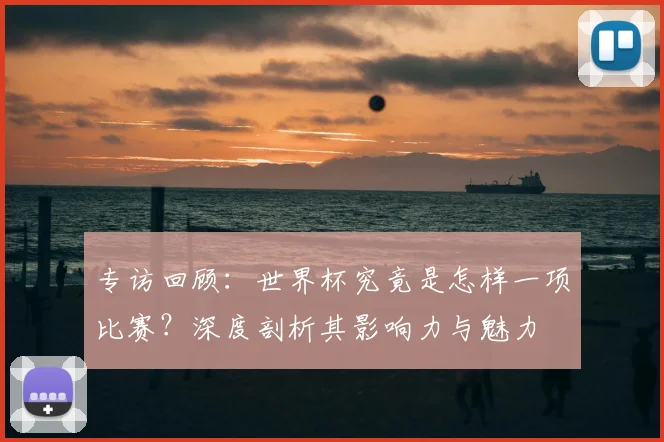 专访回顾：世界杯究竟是怎样一项比赛？深度剖析其影响力与魅力