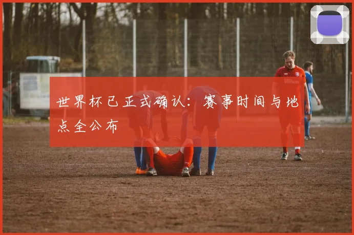 世界杯已正式确认：赛事时间与地点全公布