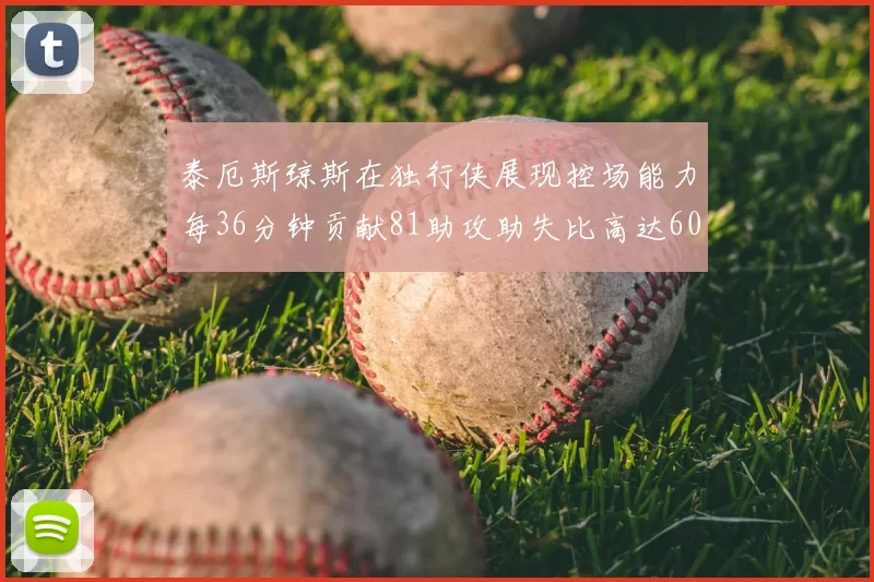 泰厄斯琼斯在独行侠展现控场能力每36分钟贡献81助攻助失比高达60