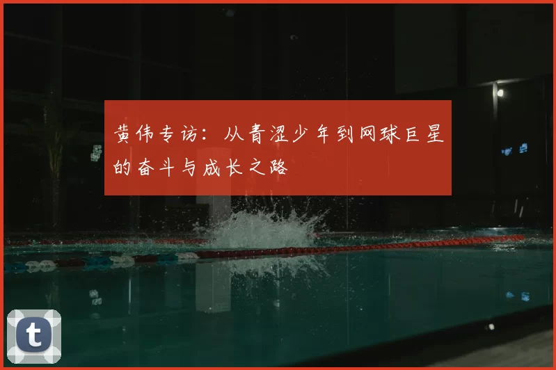 黄伟专访：从青涩少年到网球巨星的奋斗与成长之路