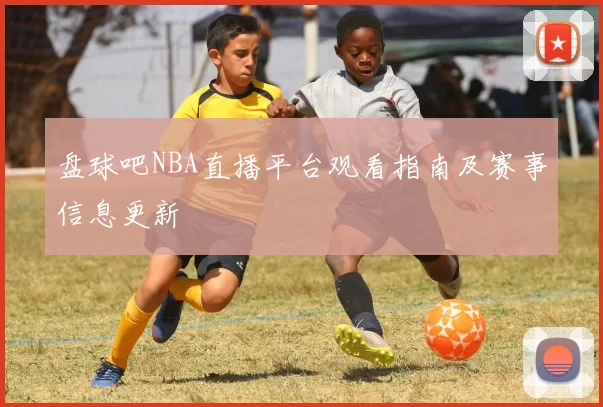 盘球吧NBA直播平台观看指南及赛事信息更新