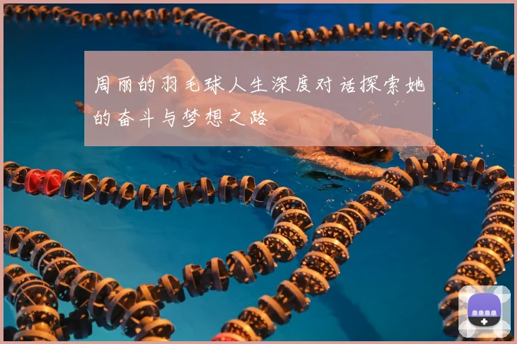 周丽的羽毛球人生深度对话探索她的奋斗与梦想之路