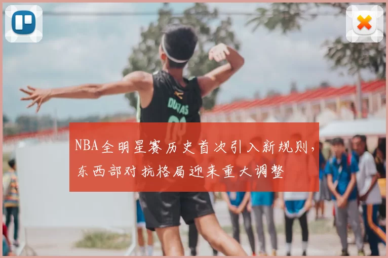 NBA全明星赛历史首次引入新规则，东西部对抗格局迎来重大调整