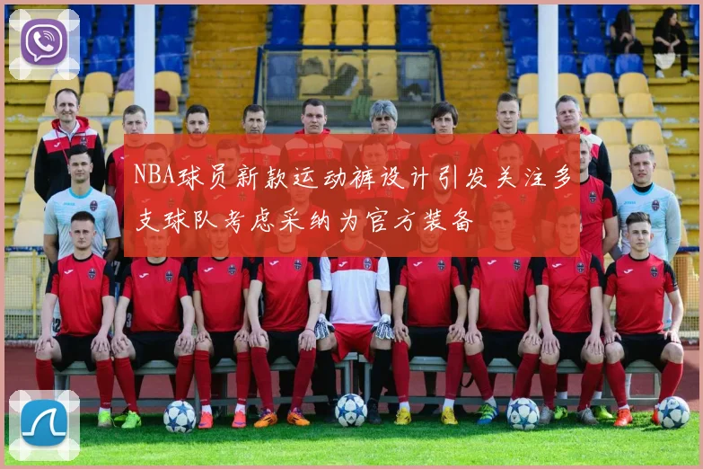 NBA球员新款运动裤设计引发关注多支球队考虑采纳为官方装备