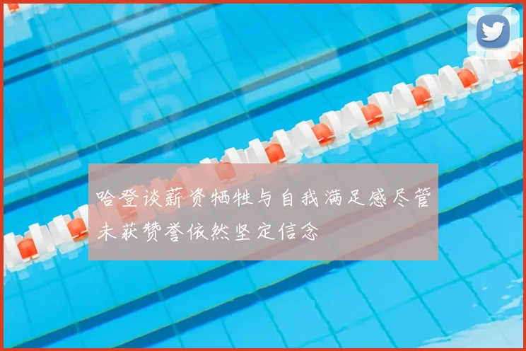 哈登谈薪资牺牲与自我满足感尽管未获赞誉依然坚定信念