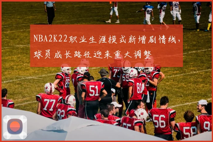 NBA2K22职业生涯模式新增剧情线，球员成长路径迎来重大调整