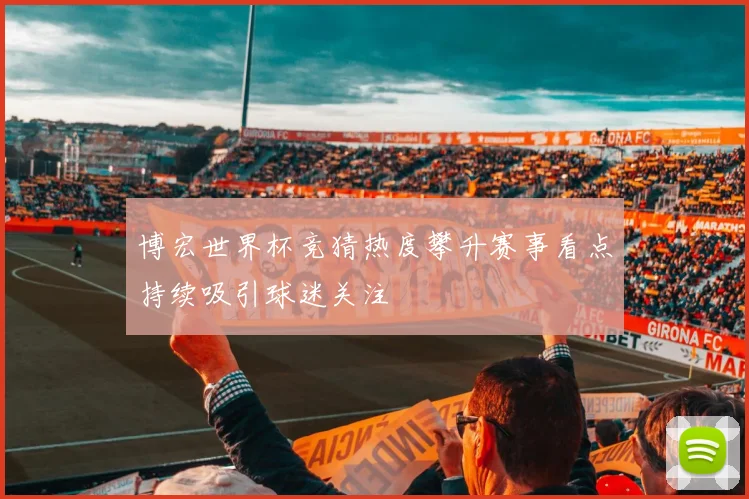 博宏世界杯竞猜热度攀升赛事看点持续吸引球迷关注