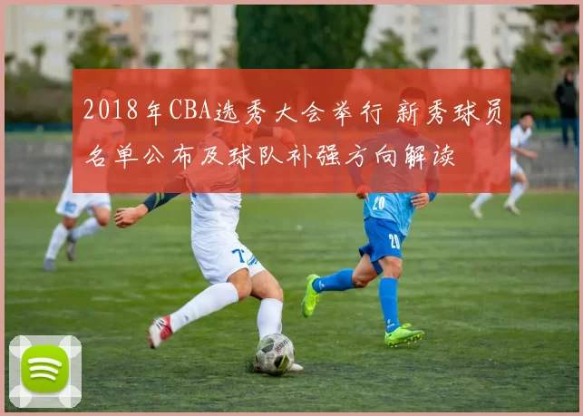 2018年CBA选秀大会举行 新秀球员名单公布及球队补强方向解读