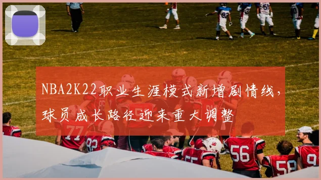 NBA2K22职业生涯模式新增剧情线,球员成长路径迎来重大调整