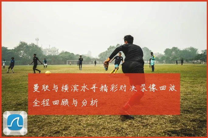 曼联与横滨水手精彩对决录像回放全程回顾与分析