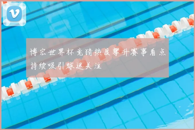 博宏世界杯竞猜热度攀升赛事看点持续吸引球迷关注