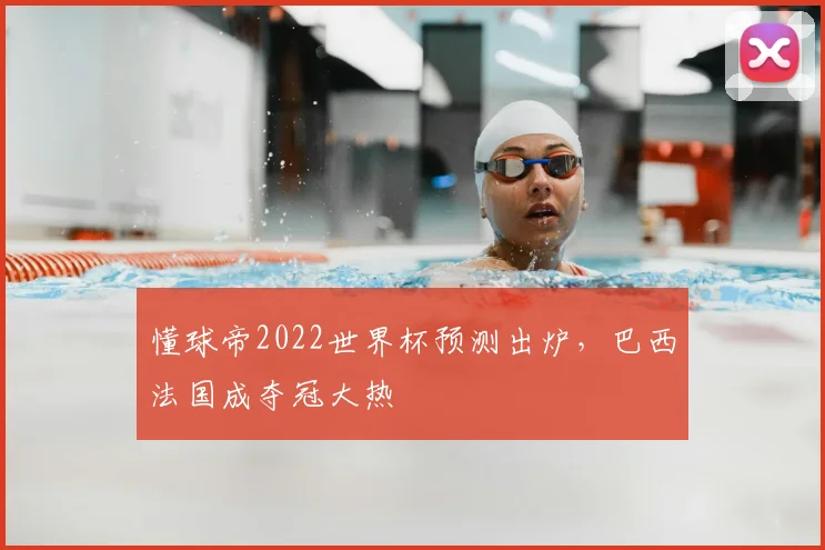 懂球帝2022世界杯预测出炉,巴西法国成夺冠大热