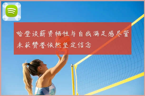 哈登谈薪资牺牲与自我满足感尽管未获赞誉依然坚定信念