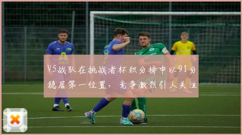 V5战队在挑战者杯积分榜中以91分稳居第一位置，竞争激烈引人关注