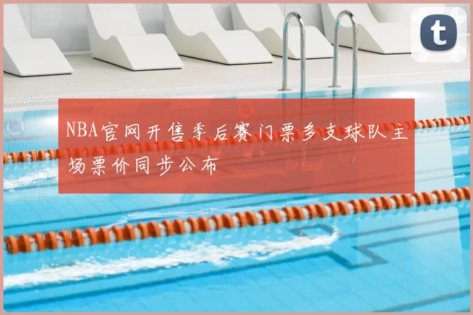 NBA官网开售季后赛门票多支球队主场票价同步公布