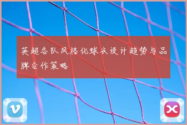 英超各队风格化球衣设计趋势与品牌合作策略