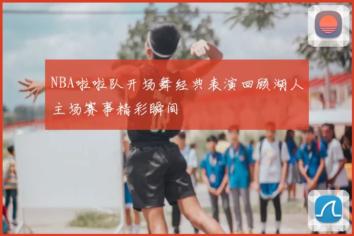 NBA啦啦队开场舞经典表演回顾湖人主场赛事精彩瞬间