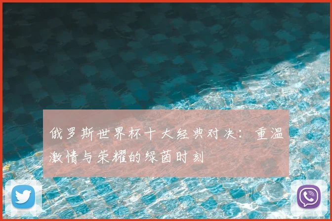俄罗斯世界杯十大经典对决：重温激情与荣耀的绿茵时刻