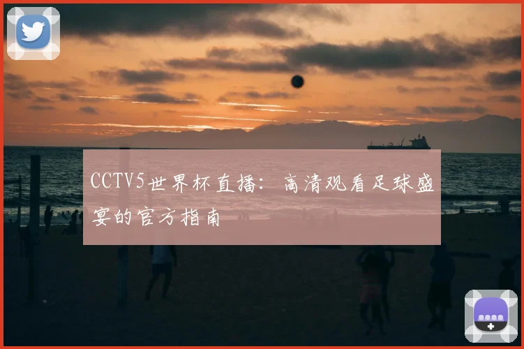 CCTV5世界杯直播：高清观看足球盛宴的官方指南