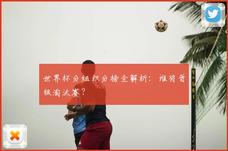 世界杯分组积分榜全解析：谁将晋级淘汰赛？