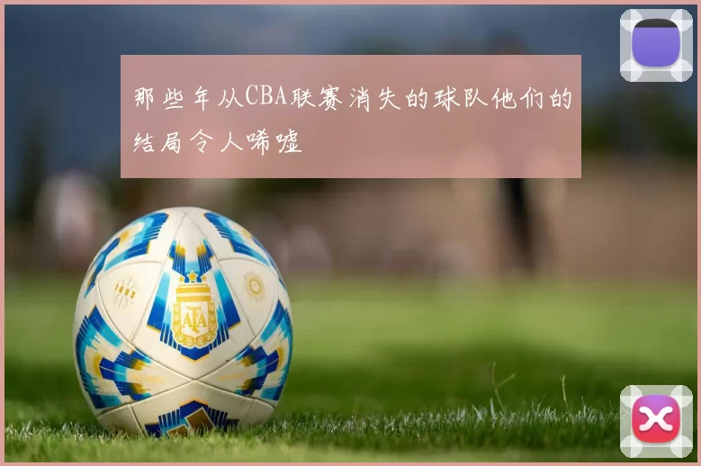 那些年从CBA联赛消失的球队他们的结局令人唏嘘