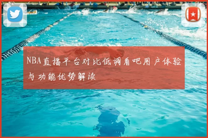 NBA直播平台对比低调看吧用户体验与功能优势解读