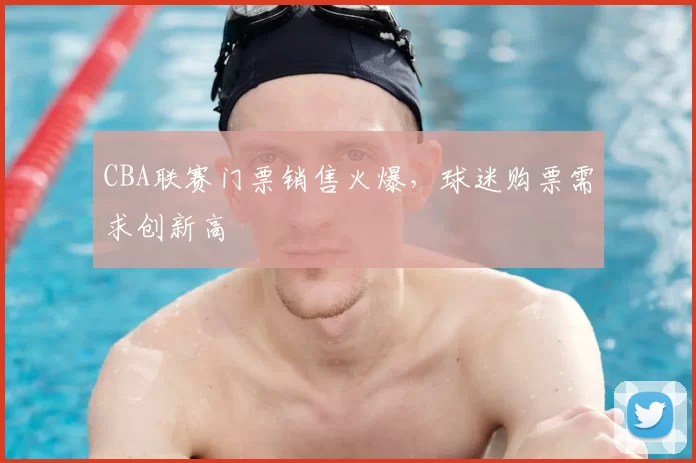 CBA联赛门票销售火爆，球迷购票需求创新高
