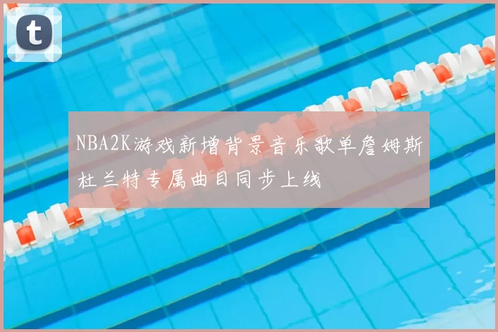 NBA2K游戏新增背景音乐歌单詹姆斯杜兰特专属曲目同步上线