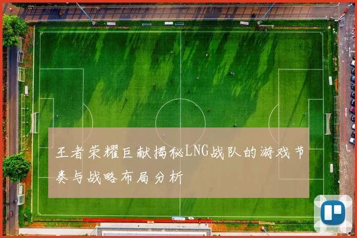 王者荣耀巨献揭秘LNG战队的游戏节奏与战略布局分析