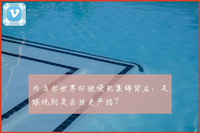 内马尔世界杯被侵犯集锦背后，足球规则是否该更严格？