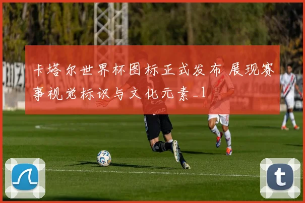 卡塔尔世界杯图标正式发布 展现赛事视觉标识与文化元素_1