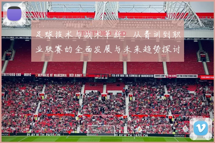 足球技术与战术革新：从青训到职业联赛的全面发展与未来趋势探讨