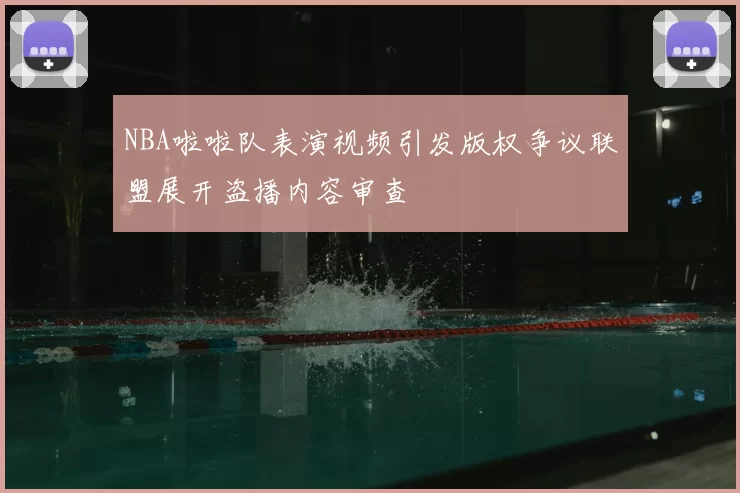 NBA啦啦队表演视频引发版权争议联盟展开盗播内容审查
