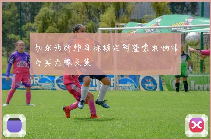 切尔西新帅目标锁定阿隆索利物浦与其无缘交集
