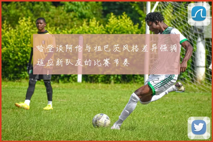 哈登谈阿伦与祖巴茨风格差异强调适应新队友的比赛节奏