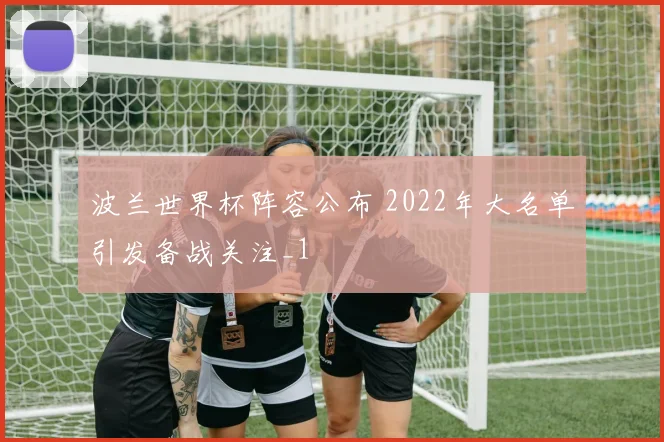 波兰世界杯阵容公布 2022年大名单引发备战关注_1