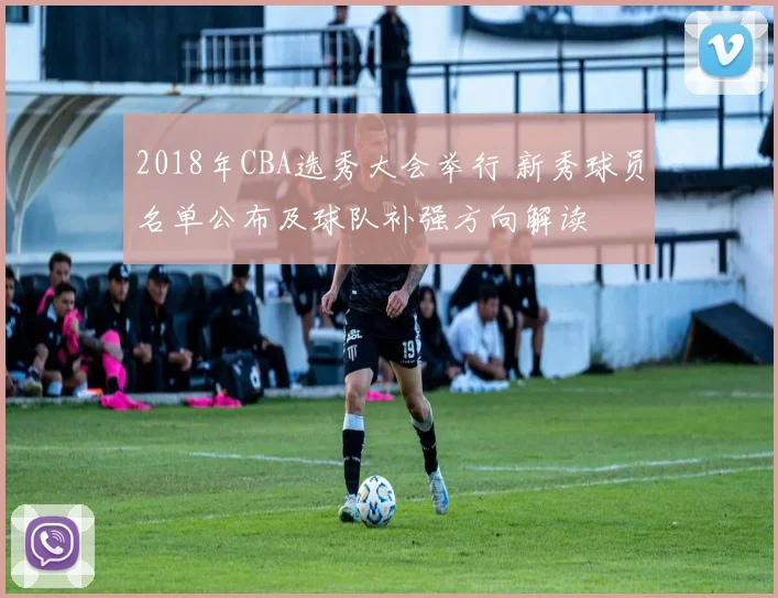 2018年CBA选秀大会举行 新秀球员名单公布及球队补强方向解读