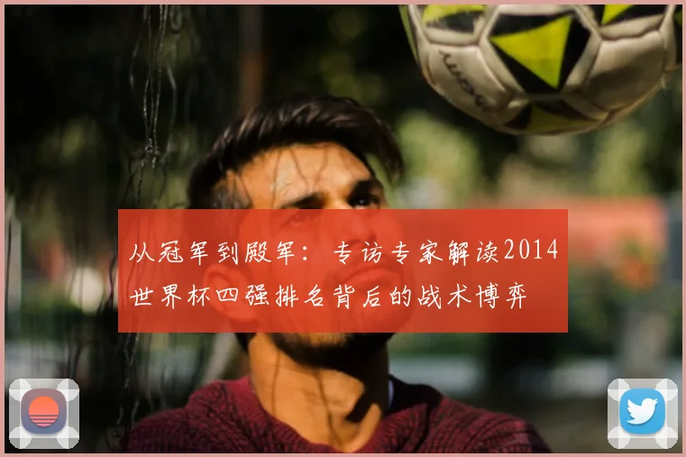 从冠军到殿军：专访专家解读2014世界杯四强排名背后的战术博弈