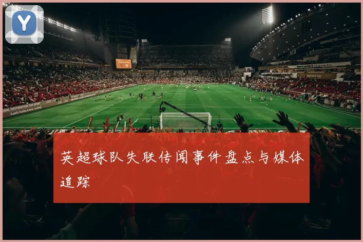 英超球队失联传闻事件盘点与媒体追踪