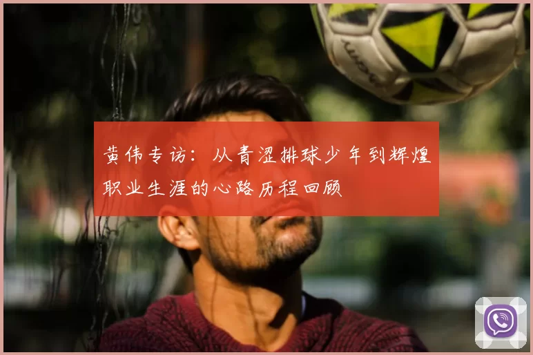 黄伟专访：从青涩排球少年到辉煌职业生涯的心路历程回顾