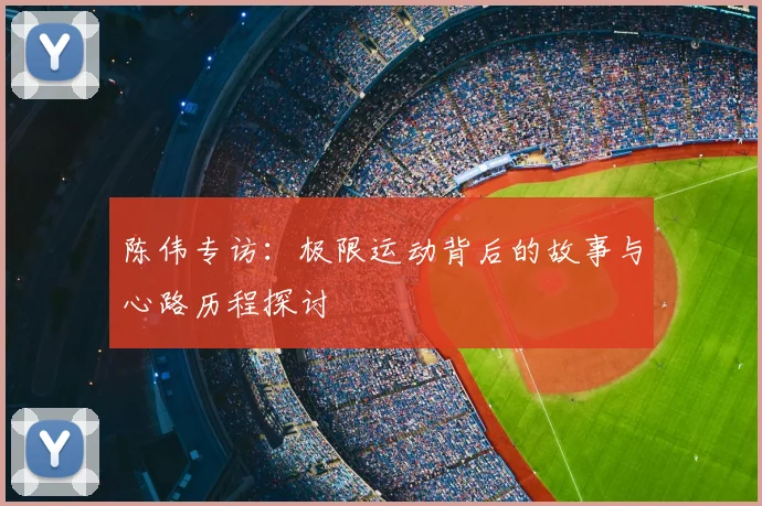 陈伟专访:极限运动背后的故事与心路历程探讨